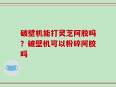 破壁机能打灵芝阿胶吗？破壁机可以粉碎阿胶吗