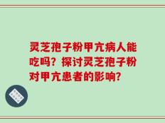 灵芝孢子粉甲亢病人能吃吗？探讨灵芝孢子粉对甲亢患者的影响？