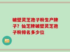 破壁灵芝孢子粉生产牌子？仙芝牌破壁灵芝孢子粉排名多少位