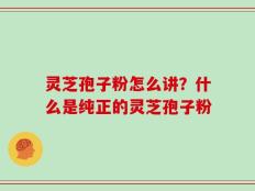 灵芝孢子粉怎么讲？什么是纯正的灵芝孢子粉