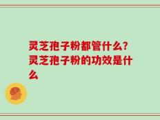 灵芝孢子粉都管什么？灵芝孢子粉的功效是什么