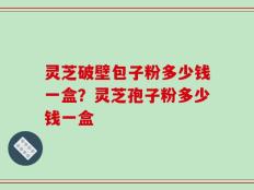 灵芝破壁包子粉多少钱一盒？灵芝孢子粉多少钱一盒