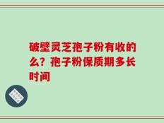 破壁灵芝孢子粉有收的么？孢子粉保质期多长时间