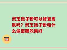 灵芝孢子粉可以修复皮肤吗？灵芝孢子粉和什么做面膜效果好