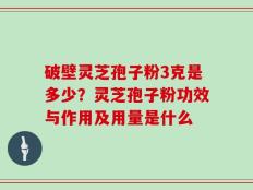 破壁灵芝孢子粉3克是多少？灵芝孢子粉功效与作用及用量是什么