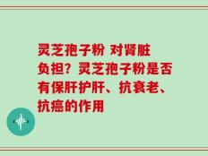 灵芝孢子粉 对肾脏 负担？灵芝孢子粉是否有保肝护肝、抗衰老、抗癌的作用