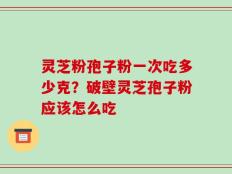 灵芝粉孢子粉一次吃多少克？破壁灵芝孢子粉应该怎么吃