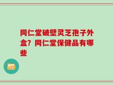 同仁堂破壁灵芝孢子外盒？同仁堂保健品有哪些