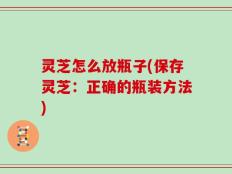 灵芝怎么放瓶子(保存灵芝：正确的瓶装方法)