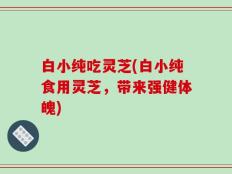 白小纯吃灵芝(白小纯食用灵芝，带来强健体魄)