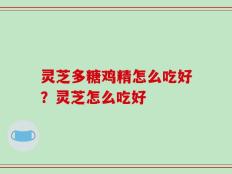 灵芝多糖鸡精怎么吃好？灵芝怎么吃好