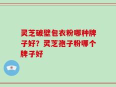 灵芝破壁包衣粉哪种牌子好？灵芝孢子粉哪个牌子好