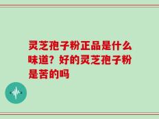 灵芝孢子粉正品是什么味道？好的灵芝孢子粉是苦的吗