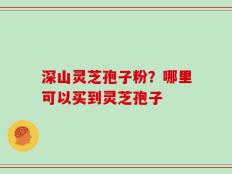 深山灵芝孢子粉？哪里可以买到灵芝孢子
