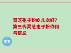 灵芝孢子粉吃几次好？第三代灵芝孢子粉作用与禁忌
