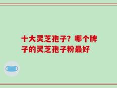 十大灵芝孢子？哪个牌子的灵芝孢子粉最好