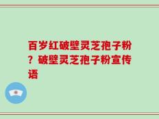 百岁红破壁灵芝孢子粉？破壁灵芝孢子粉宣传语