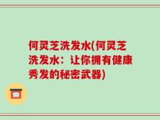 何灵芝洗发水(何灵芝洗发水：让你拥有健康秀发的秘密武器)