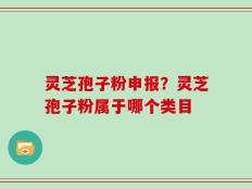 灵芝孢子粉申报？灵芝孢子粉属于哪个类目