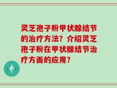 灵芝孢子粉甲状腺结节的治疗方法？介绍灵芝孢子粉在甲状腺结节治疗方面的应用？