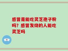 感冒是能吃灵芝孢子粉吗？感冒发烧的人能吃灵芝吗