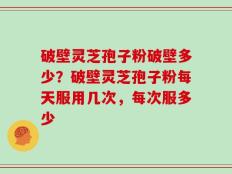 破壁灵芝孢子粉破壁多少？破壁灵芝孢子粉每天服用几次，每次服多少