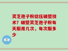 灵芝孢子粉捻压破壁技术？破壁灵芝孢子粉每天服用几次，每次服多少
