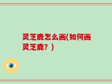 灵芝鹿怎么画(如何画灵芝鹿？)