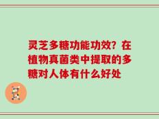 灵芝多糖功能功效？在植物真菌类中提取的多糖对人体有什么好处