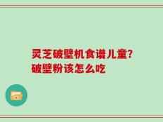 灵芝破壁机食谱儿童？破壁粉该怎么吃