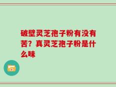 破壁灵芝孢子粉有没有苦？真灵芝孢子粉是什么味