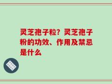 灵芝孢子粒？灵芝孢子粉的功效、作用及禁忌是什么