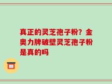 真正的灵芝孢子粉？金奥力牌破壁灵芝孢子粉是真的吗