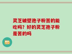 灵芝破壁孢子粉苦的能吃吗？好的灵芝孢子粉是苦的吗