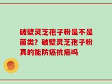 破壁灵芝孢子粉是不是菌类？破壁灵芝孢子粉真的能防癌抗癌吗