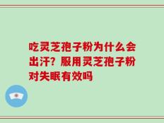 吃灵芝孢子粉为什么会出汗？服用灵芝孢子粉对失眠有效吗