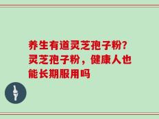 养生有道灵芝孢子粉？灵芝孢子粉，健康人也能长期服用吗