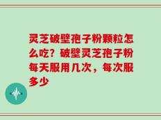 灵芝破壁孢子粉颗粒怎么吃？破壁灵芝孢子粉每天服用几次，每次服多少