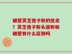 破壁灵芝孢子粉的优劣？灵芝孢子粉头道粉和破壁有什么区别吗
