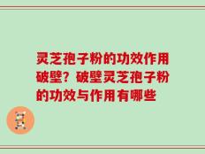 灵芝孢子粉的功效作用破壁？破壁灵芝孢子粉的功效与作用有哪些