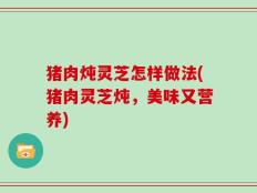 猪肉炖灵芝怎样做法(猪肉灵芝炖，美味又营养)