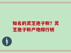 知名的灵芝孢子粉？灵芝孢子粉产地排行榜