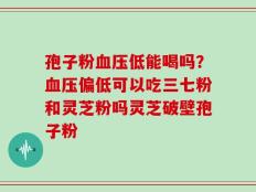 孢子粉血压低能喝吗？血压偏低可以吃三七粉和灵芝粉吗灵芝破壁孢子粉