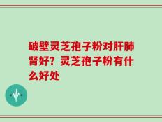 破壁灵芝孢子粉对肝肺肾好？灵芝孢子粉有什么好处