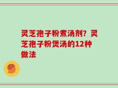 灵芝孢子粉煮汤剂？灵芝孢子粉煲汤的12种做法