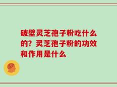 破壁灵芝孢子粉吃什么的？灵芝孢子粉的功效和作用是什么