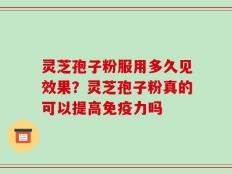灵芝孢子粉服用多久见效果？灵芝孢子粉真的可以提高免疫力吗