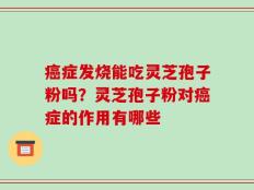 癌症发烧能吃灵芝孢子粉吗？灵芝孢子粉对癌症的作用有哪些