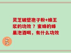 灵芝破壁孢子粉+蜂王浆的功效 ？蜜蜂的蜂巢泡酒喝，有什么功效