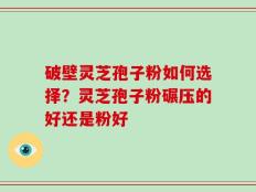破壁灵芝孢子粉如何选择？灵芝孢子粉碾压的好还是粉好